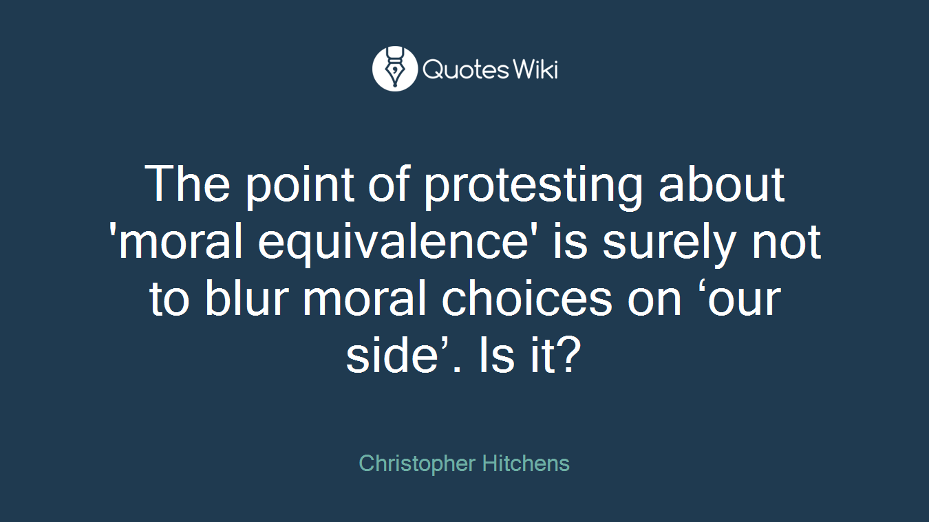 The point of protesting about 'moral equivalence' is surely not to blur moral choices on ‘our side’. Is it?