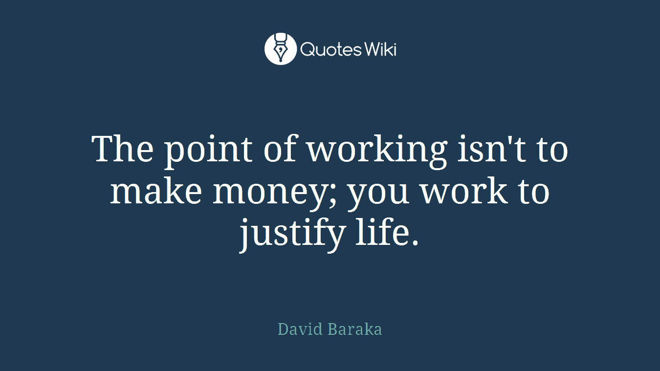 The point of working isn't to make money; you work to justify life.