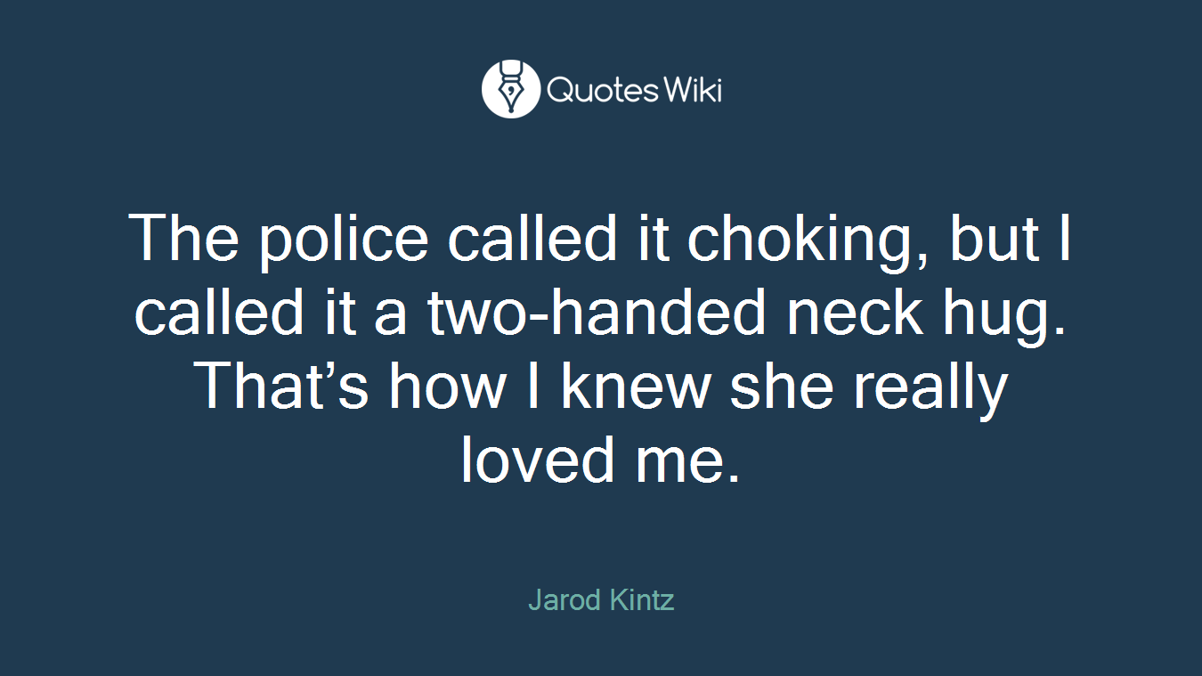 The police called it choking, but I called it a two-handed neck hug. That’s how I knew she really loved me.