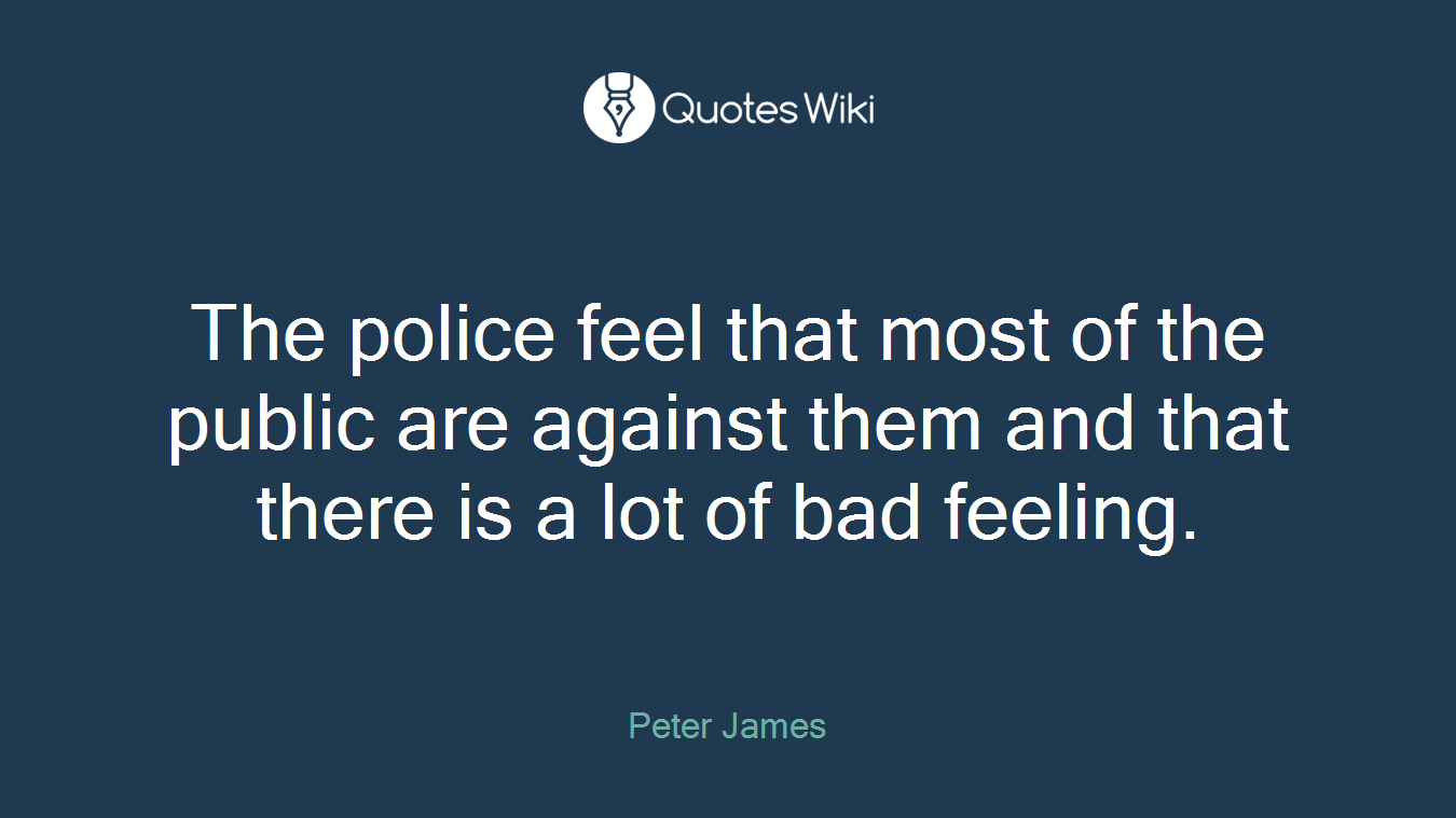 The police feel that most of the public are against them and that there is a lot of bad feeling.