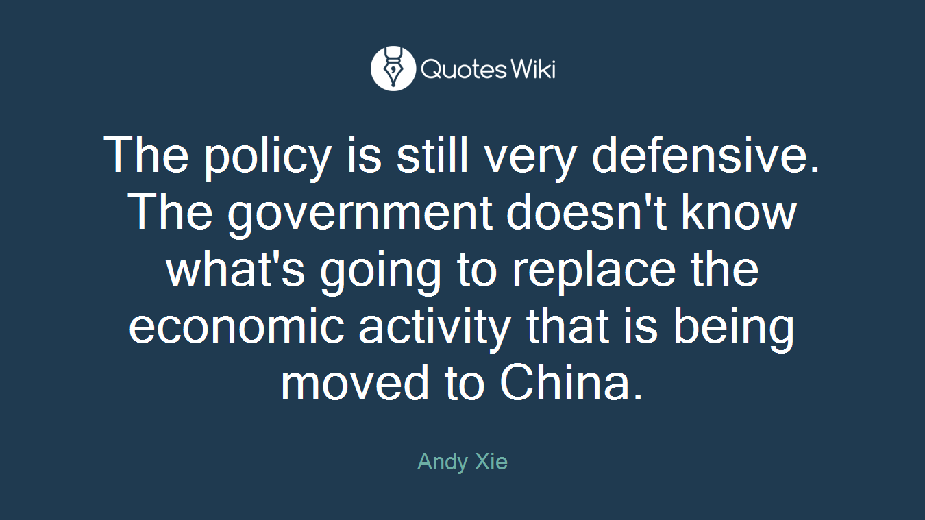 The policy is still very defensive. The government doesn't know what's going to replace the economic activity that is being moved to China.