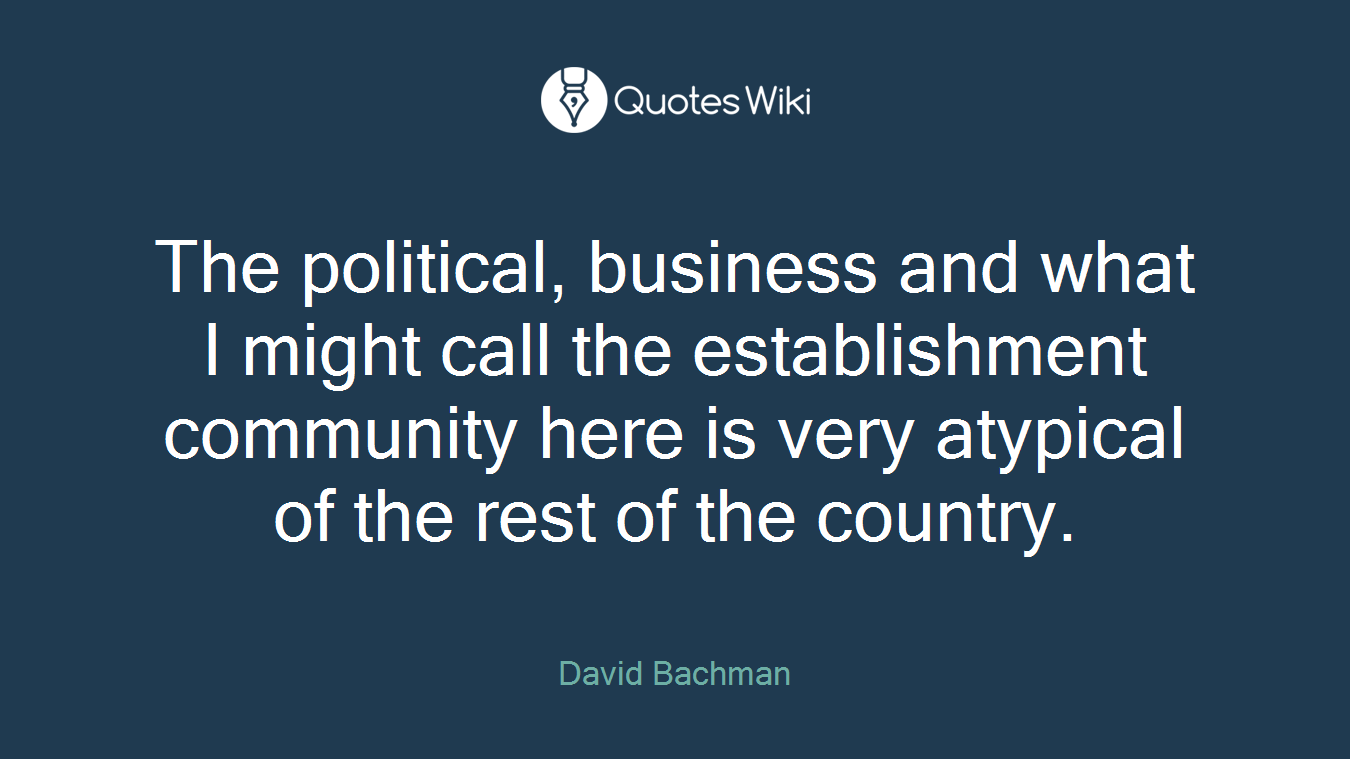 The political, business and what I might call the establishment community here is very atypical of the rest of the country.
