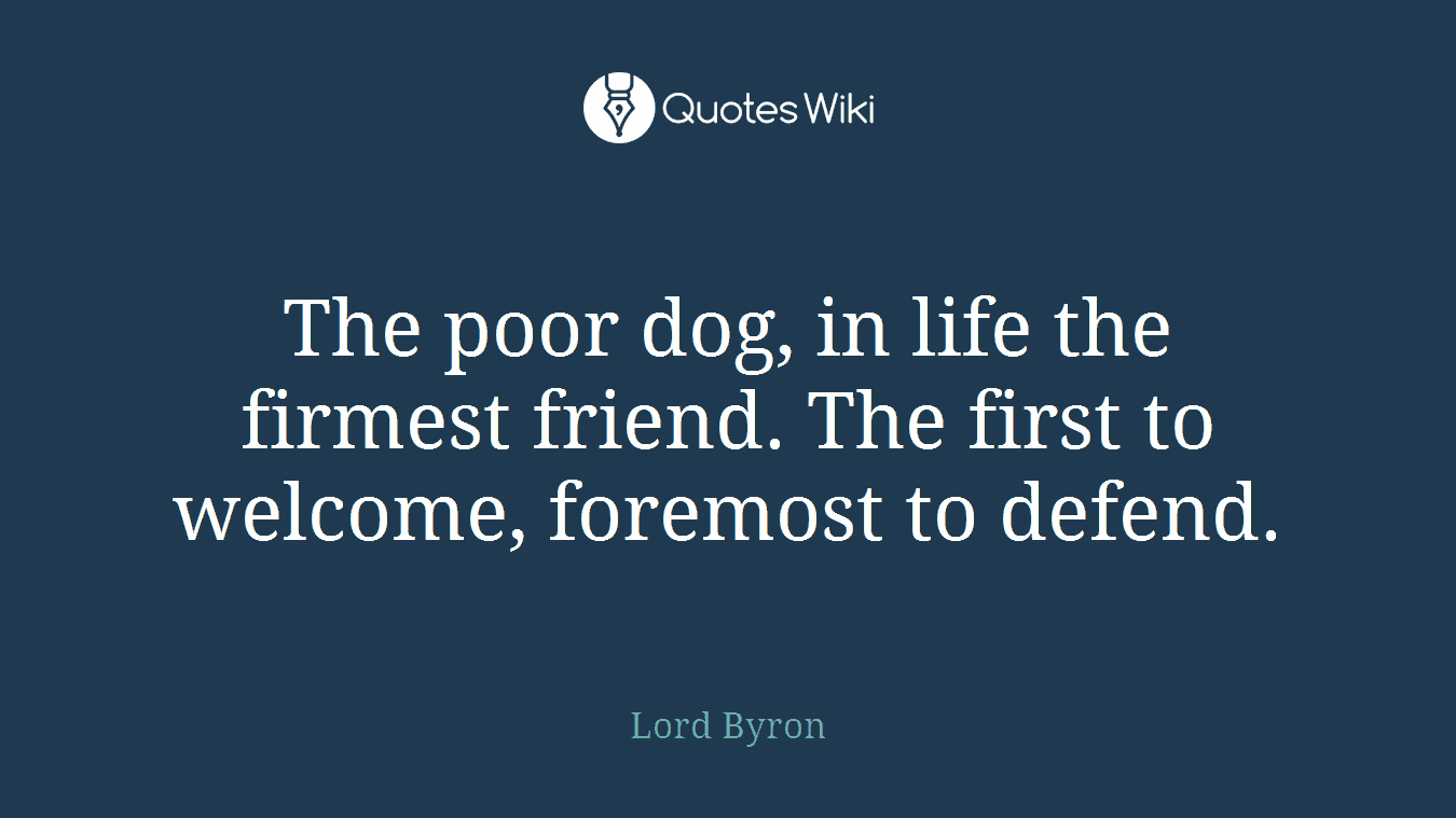 The poor dog, in life the firmest friend. The first to welcome, foremost to defend.