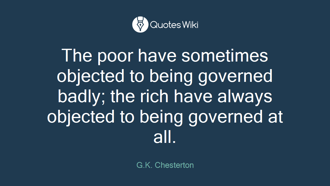 The poor have sometimes objected to being governed badly; the rich have always objected to being governed at all.