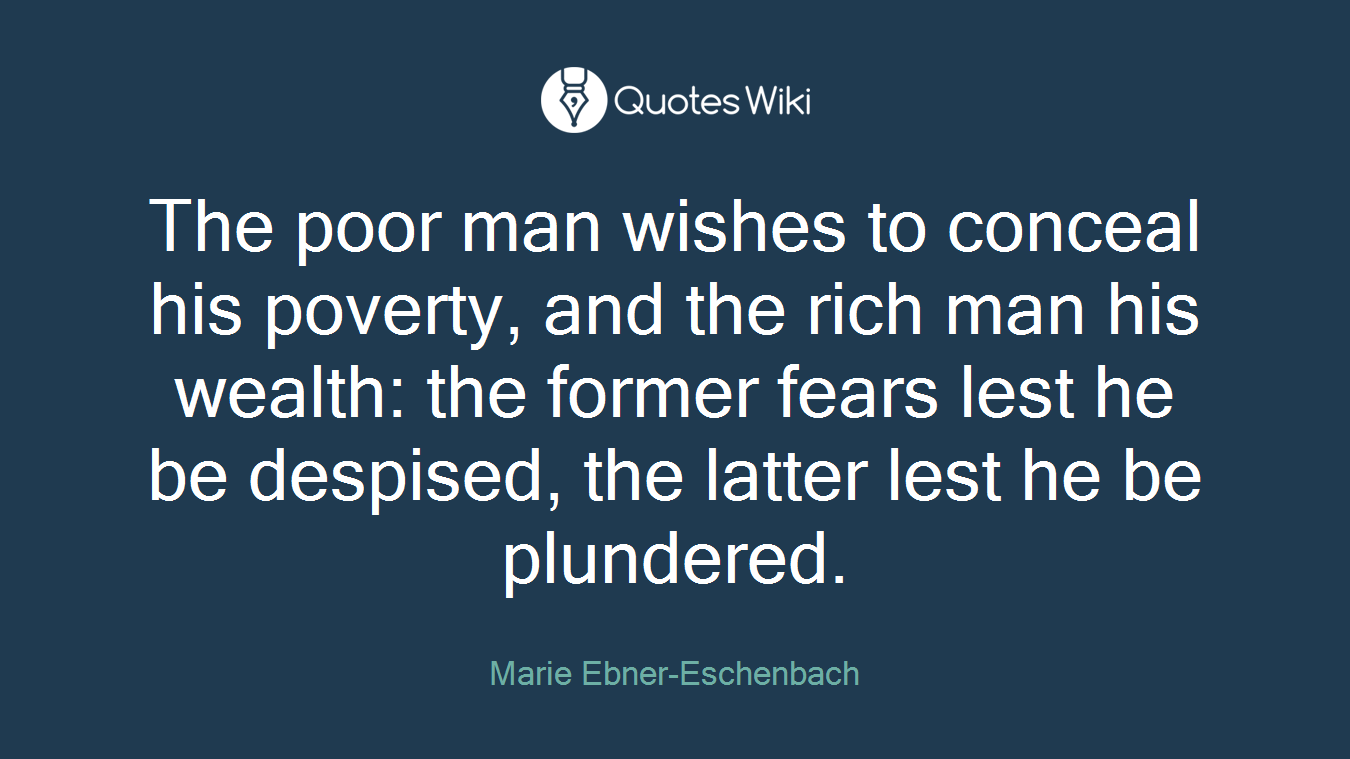 The poor man wishes to conceal his poverty, and the rich man his wealth: the former fears lest he be despised, the latter lest he be plundered.
