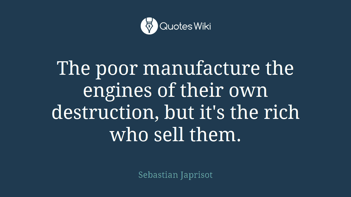 The poor manufacture the engines of their own destruction, but it's the rich who sell them.