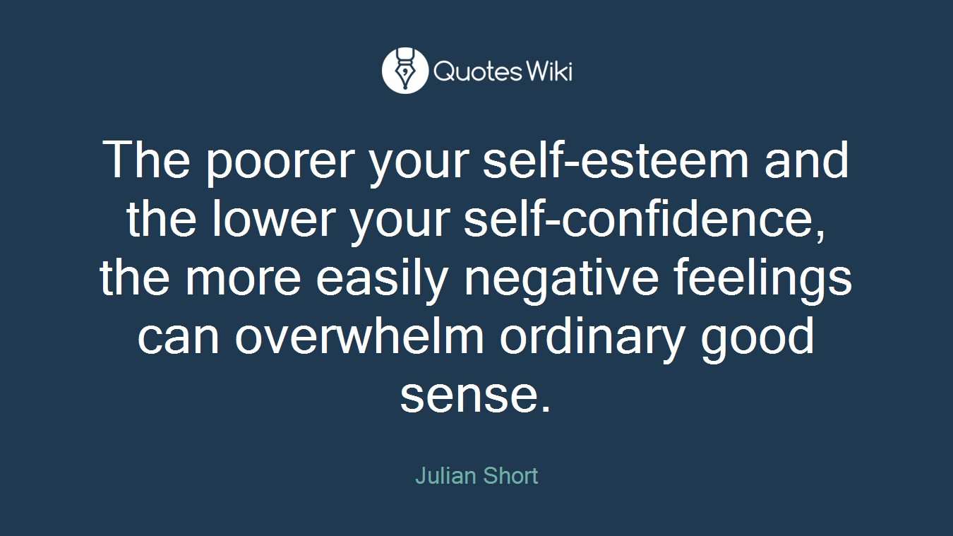 The poorer your self-esteem and the lower your self-confidence, the more easily negative feelings can overwhelm ordinary good sense.