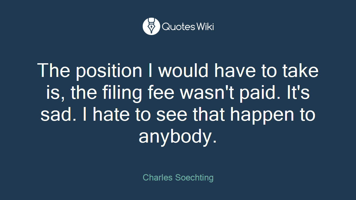 The position I would have to take is, the filing fee wasn't paid. It's sad. I hate to see that happen to anybody.