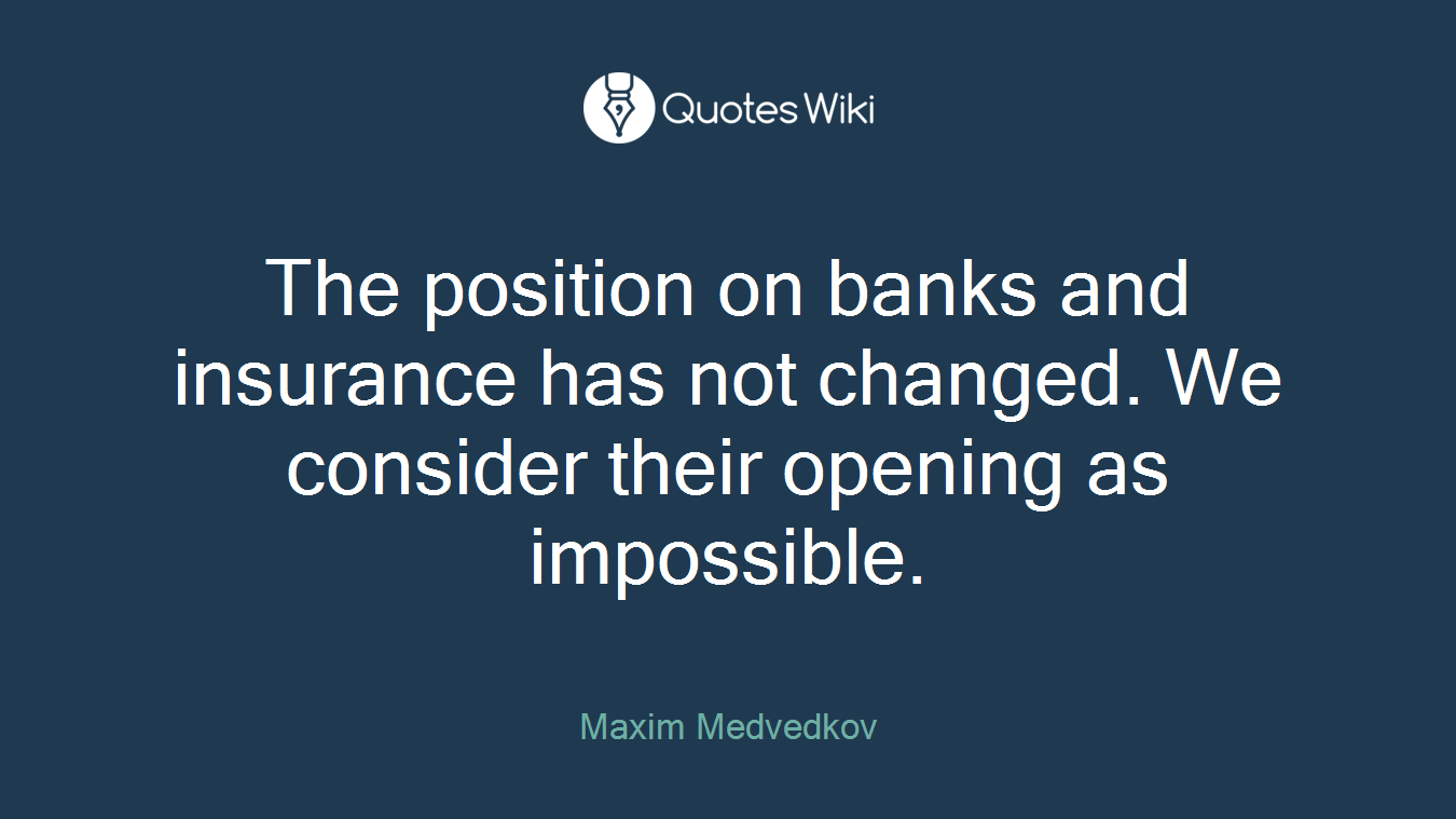 The position on banks and insurance has not changed. We consider their opening as impossible.