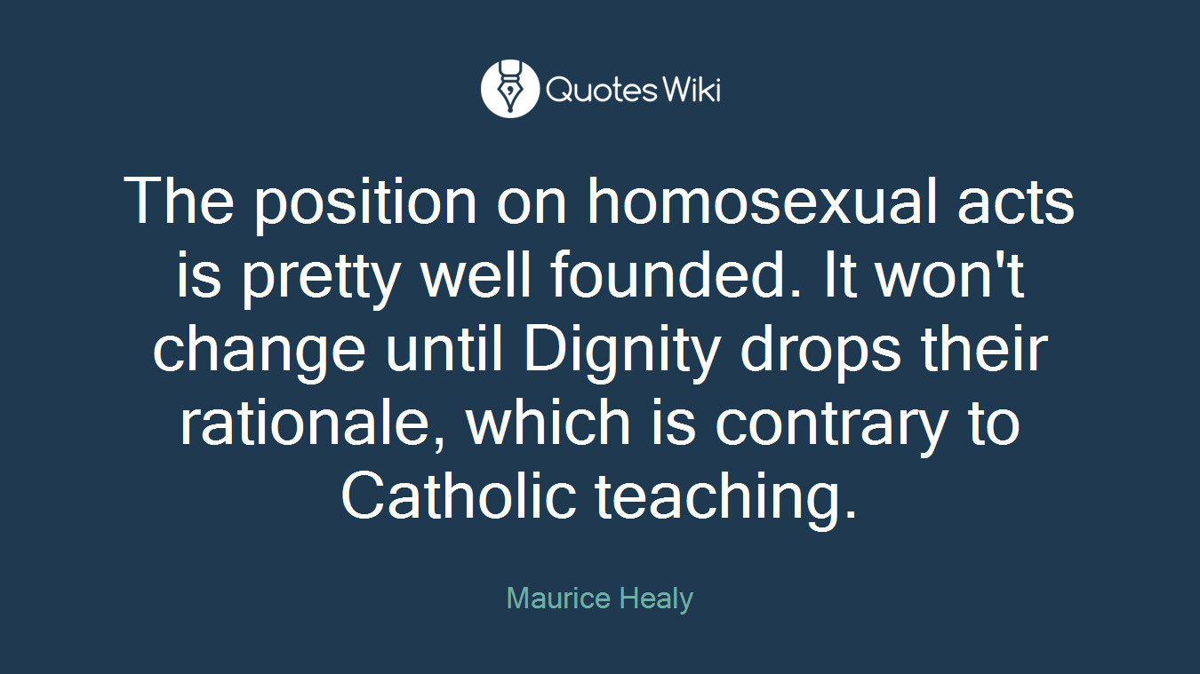 The position on homosexual acts is pretty well founded. It won't change until Dignity drops their rationale, which is contrary to Catholic teaching.
