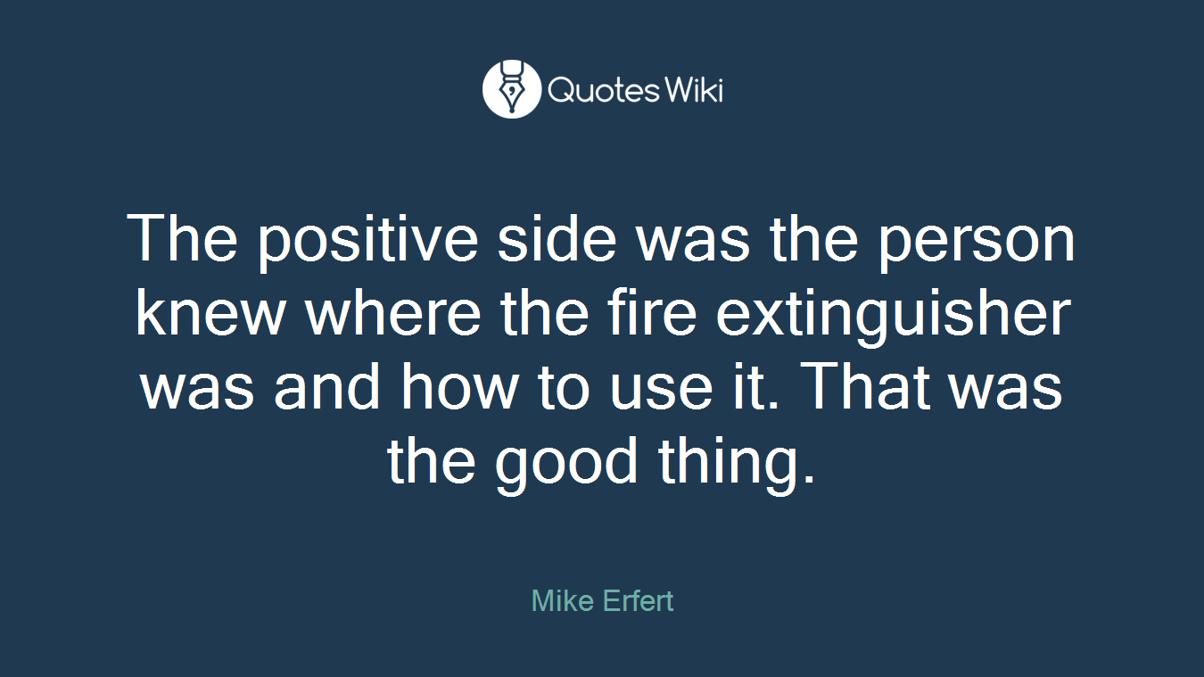 The positive side was the person knew where the fire extinguisher was and how to use it. That was the good thing.