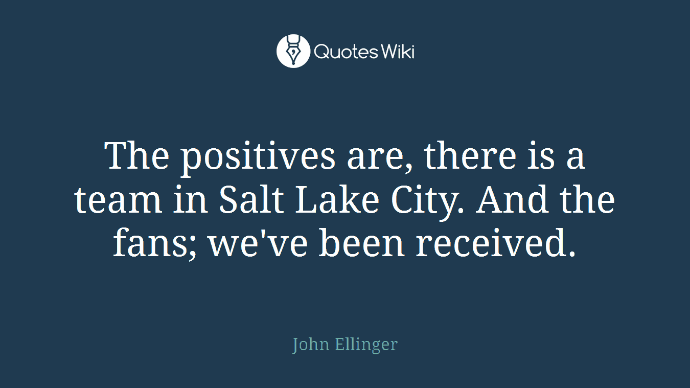 The positives are, there is a team in Salt Lake City. And the fans; we've been received.