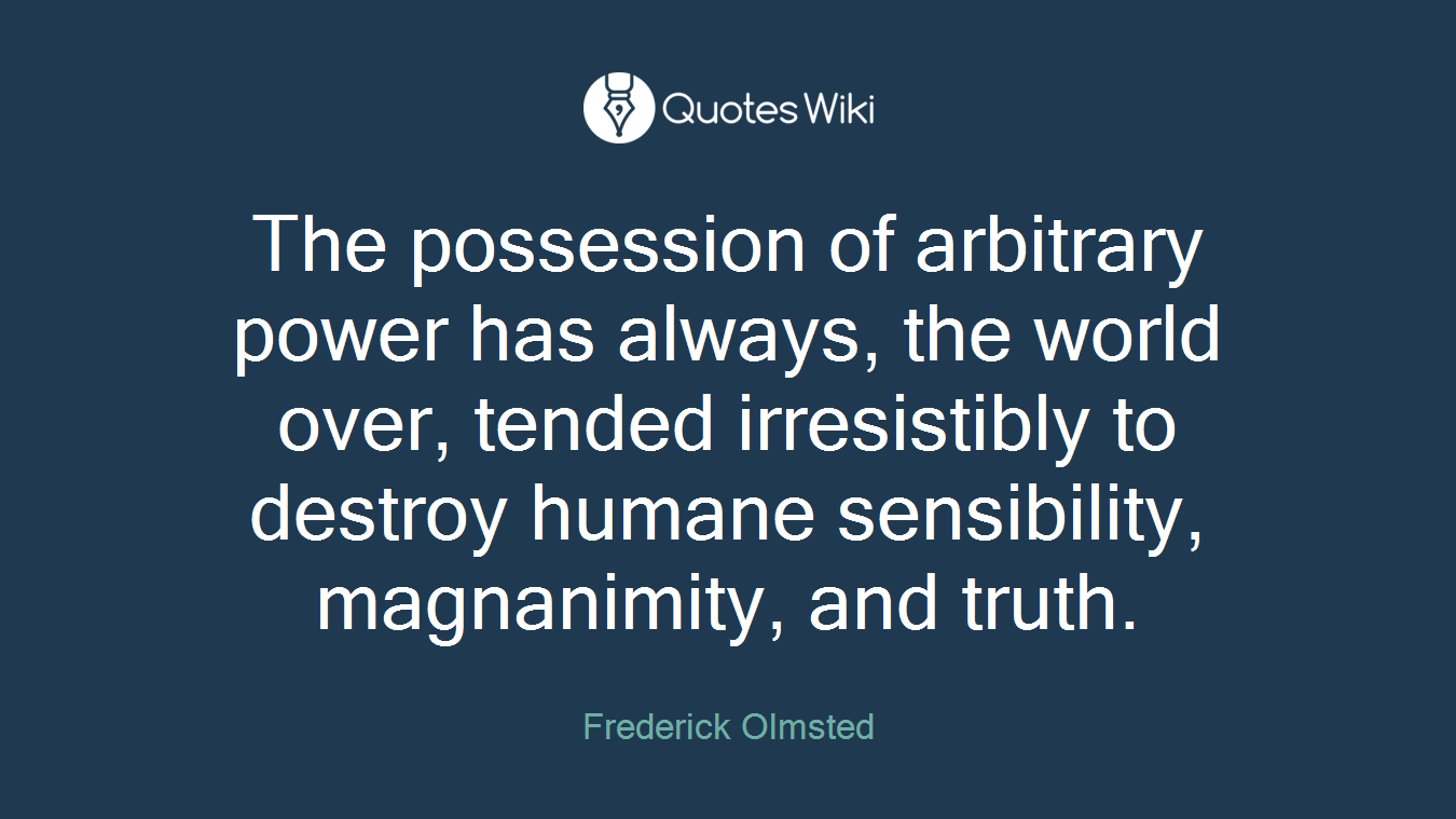 The possession of arbitrary power has always, the world over, tended irresistibly to destroy humane sensibility, magnanimity, and truth.