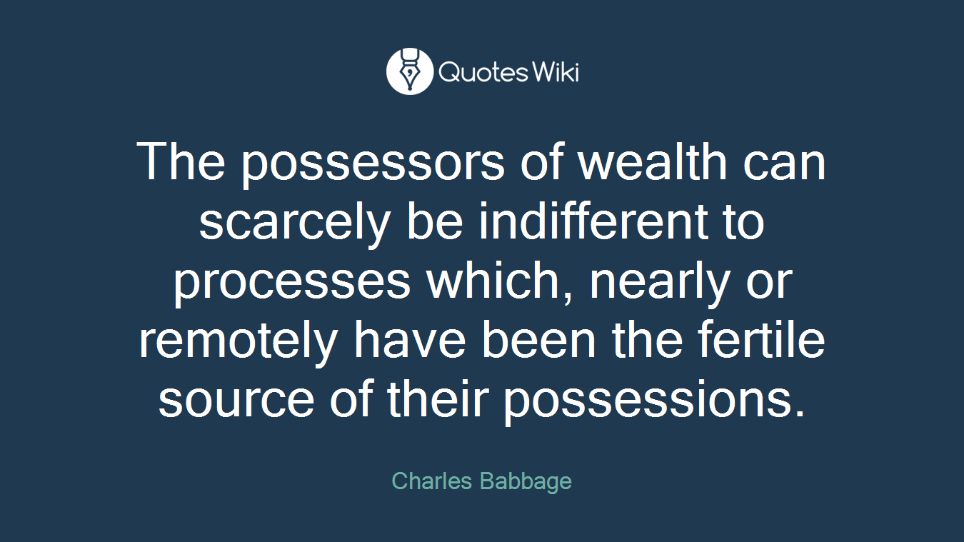 The possessors of wealth can scarcely be indifferent to processes which, nearly or remotely have been the fertile source of their possessions.