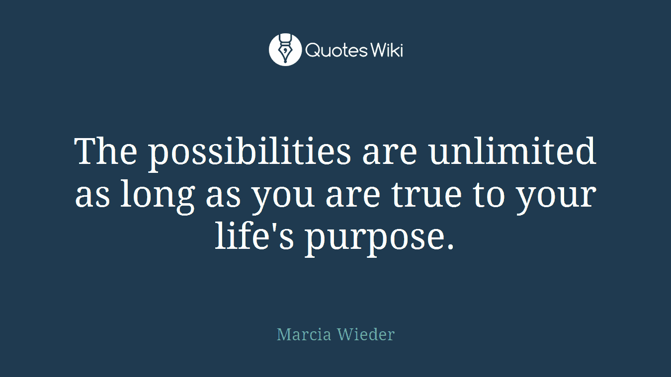 The possibilities are unlimited as long as you are true to your life's purpose.