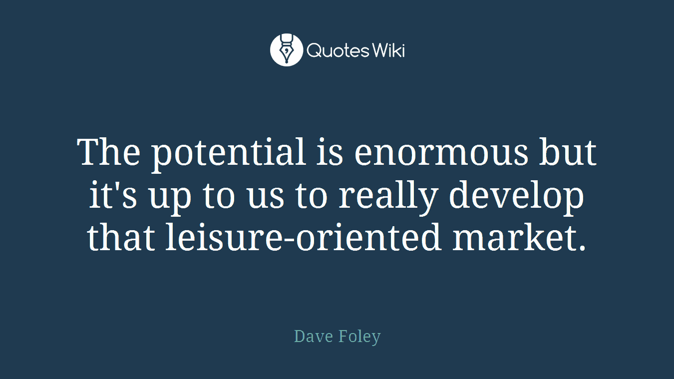 The potential is enormous but it's up to us to really develop that leisure-oriented market.