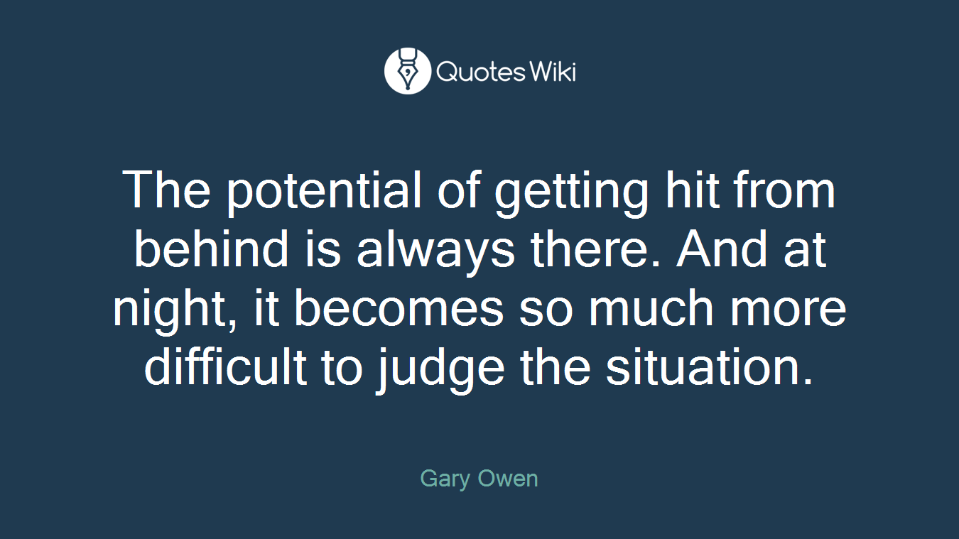The potential of getting hit from behind is always there. And at night, it becomes so much more difficult to judge the situation.
