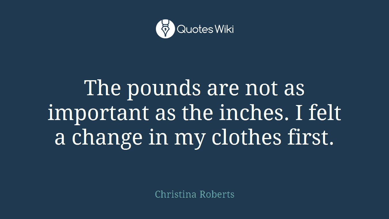 The pounds are not as important as the inches. I felt a change in my clothes first.