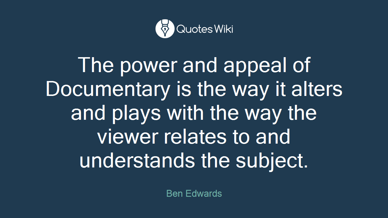The power and appeal of Documentary is the way it alters and plays with the way the viewer relates to and understands the subject.
