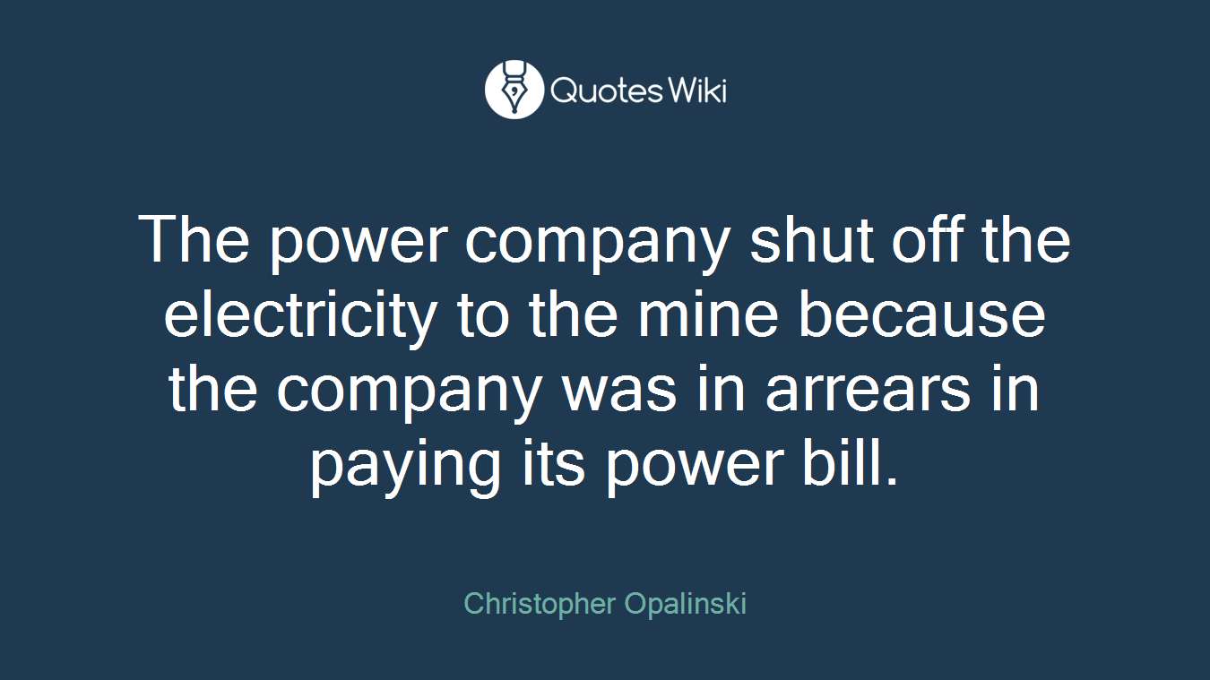 The power company shut off the electricity to the mine because the company was in arrears in paying its power bill.
