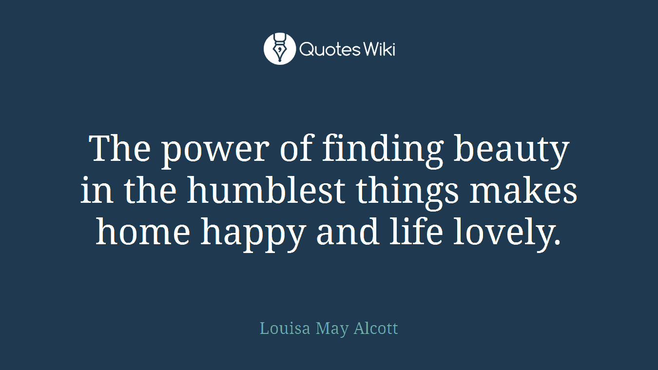 The power of finding beauty in the humblest things makes home happy and life lovely.