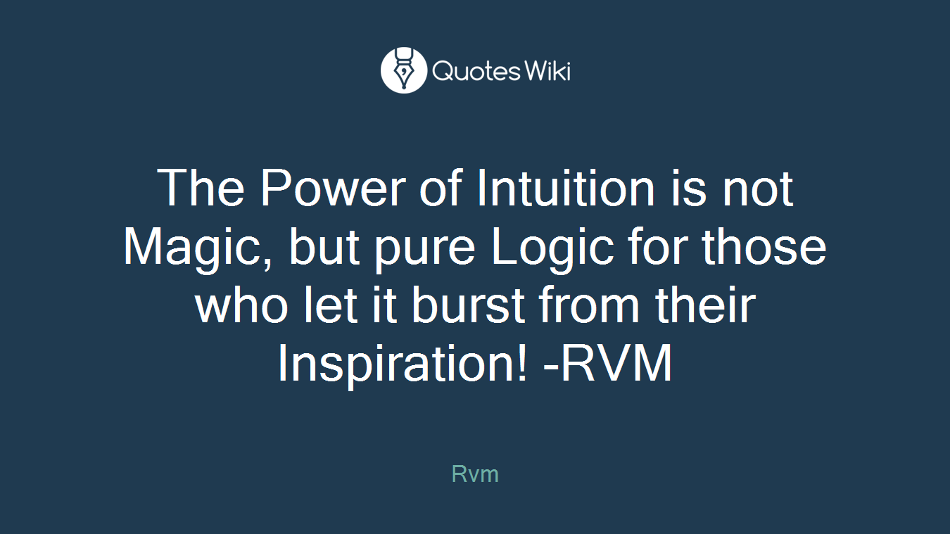 The Power of Intuition is not Magic, but pure Logic for those who let it burst from their Inspiration! -RVM