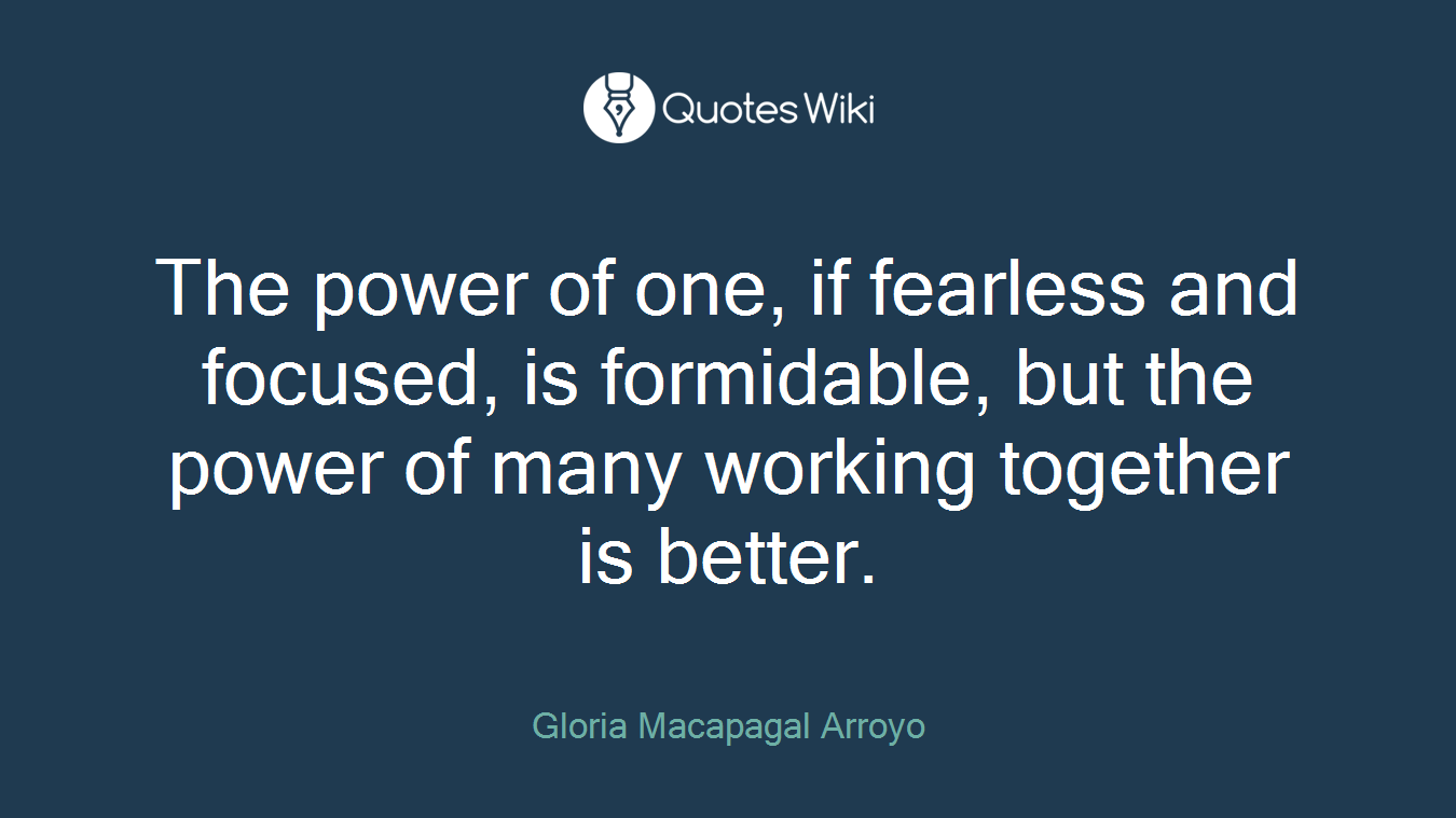 The power of one, if fearless and focused, is formidable, but the power of many working together is better.