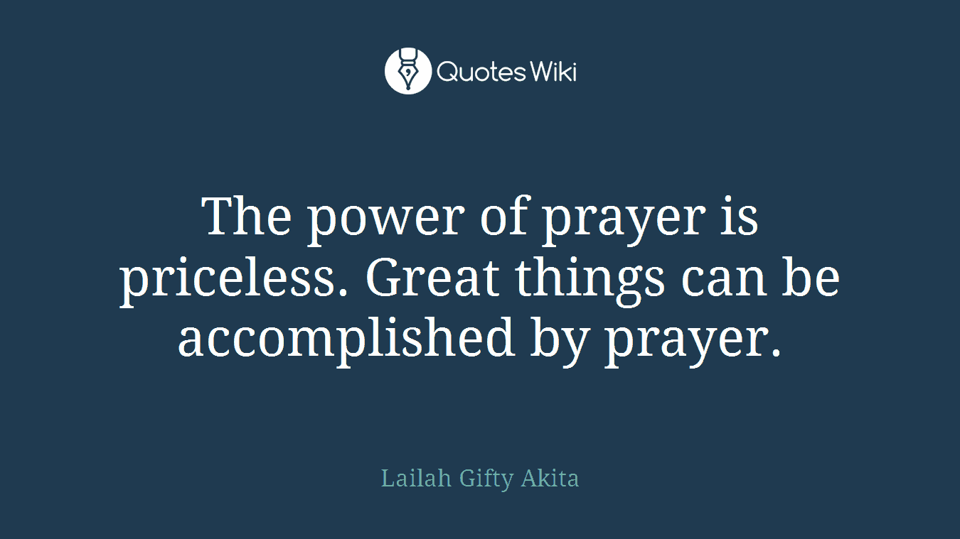 The power of prayer is priceless. Great things can be accomplished by prayer.