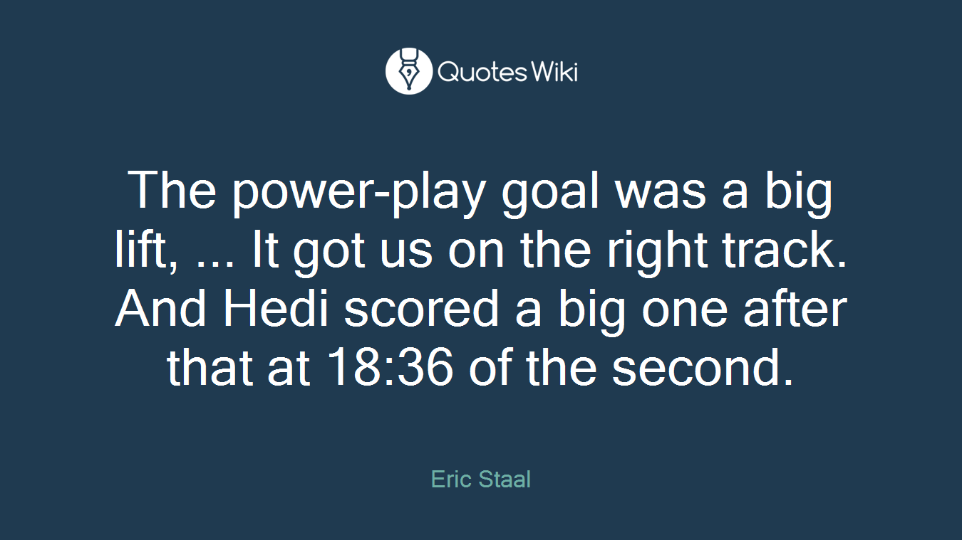 The power-play goal was a big lift, ... It got us on the right track. And Hedi scored a big one after that at 18:36 of the second.