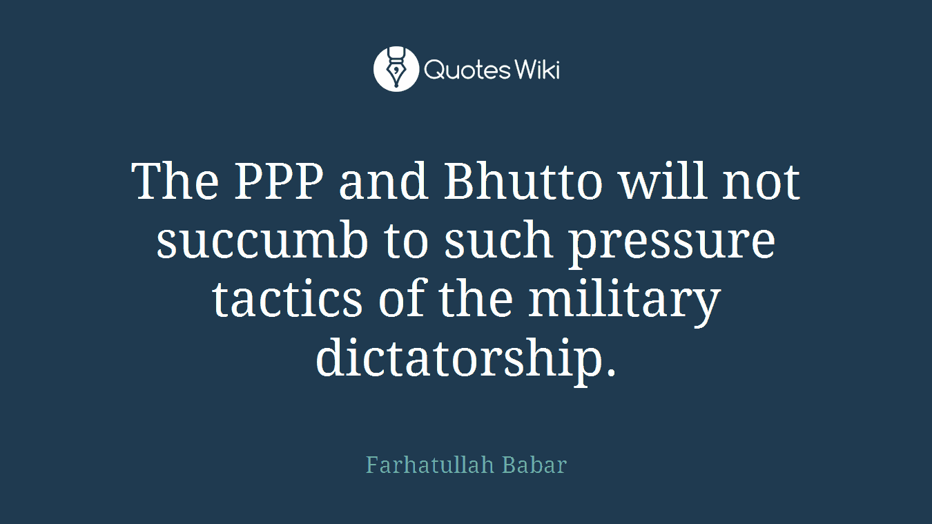 The PPP and Bhutto will not succumb to such pressure tactics of the military dictatorship.