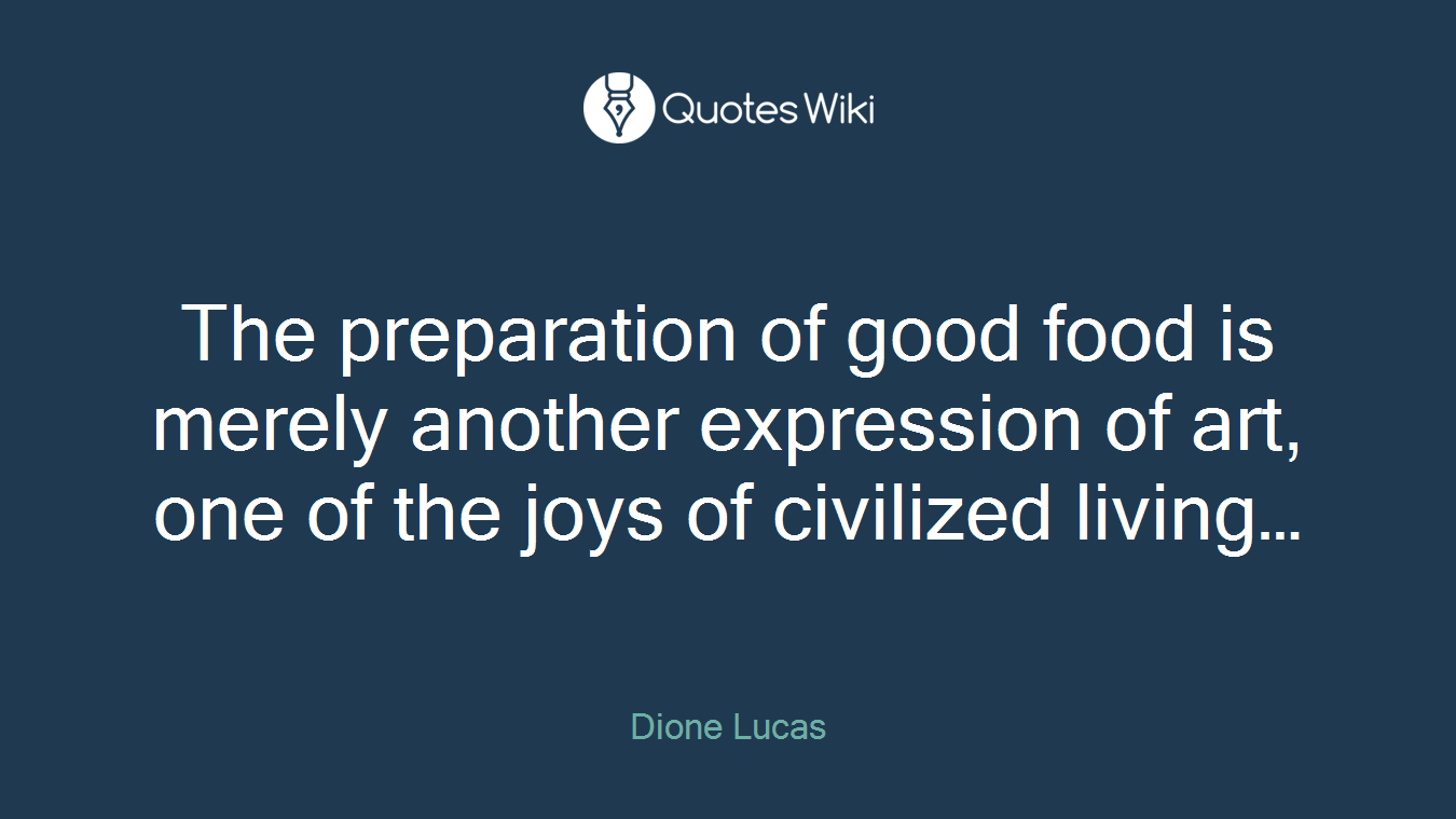 The preparation of good food is merely another expression of art, one of the joys of civilized living…
