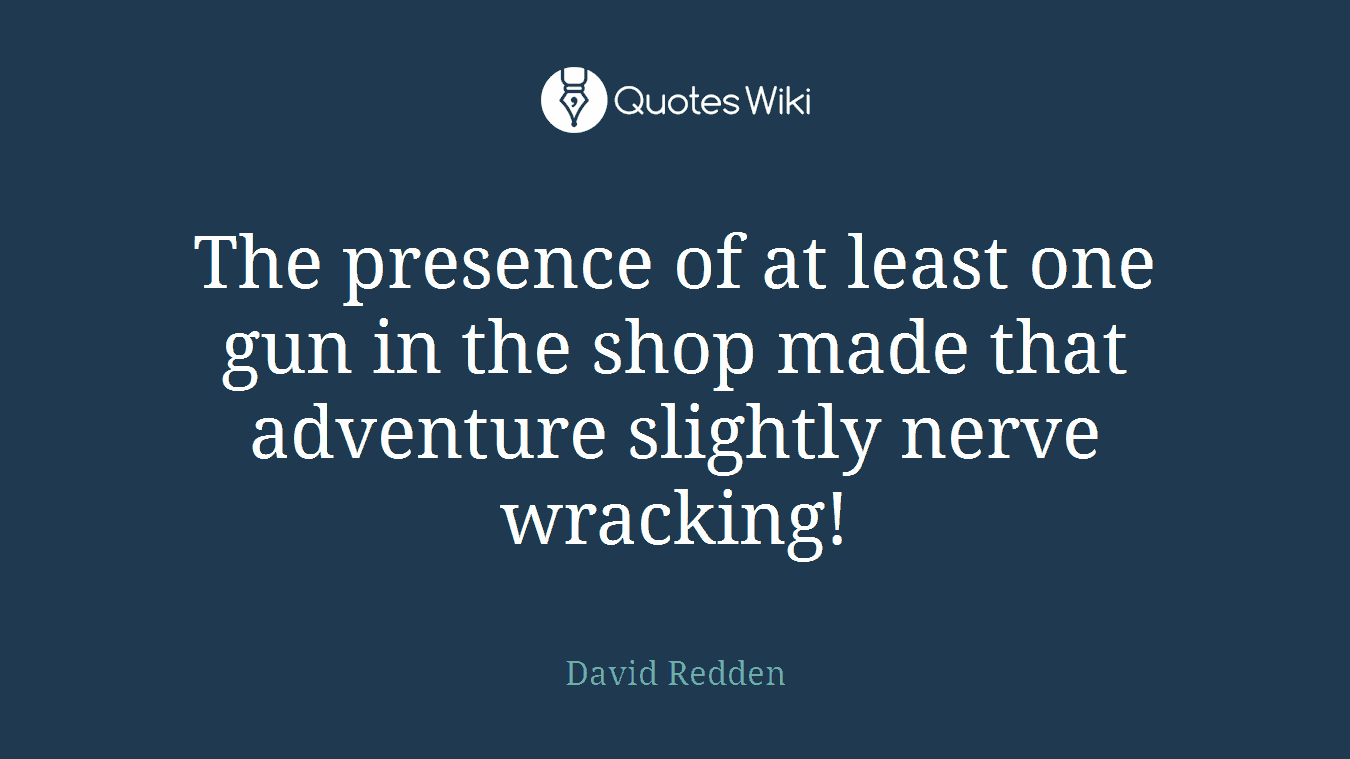 The presence of at least one gun in the shop made that adventure slightly nerve wracking!