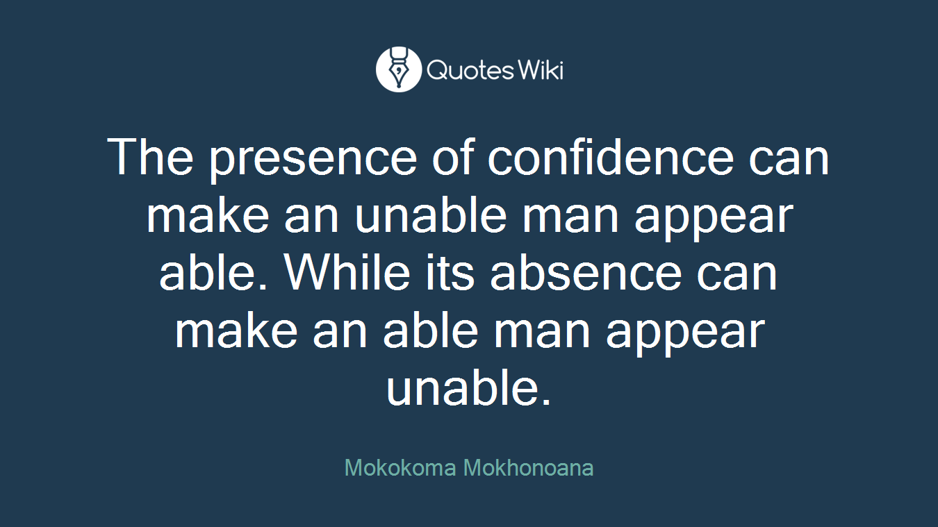 The presence of confidence can make an unable man appear able. While its absence can make an able man appear unable.