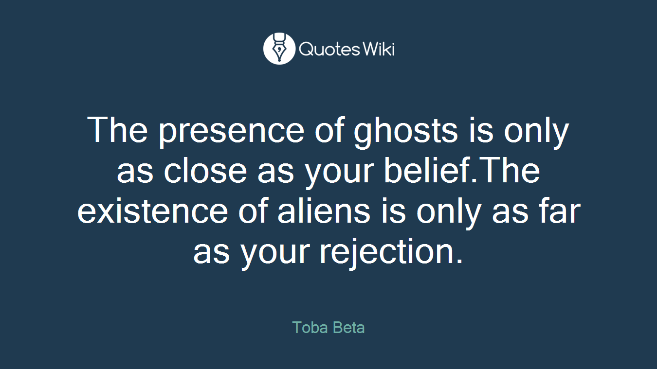 The presence of ghosts is only as close as your belief.The existence of aliens is only as far as your rejection.