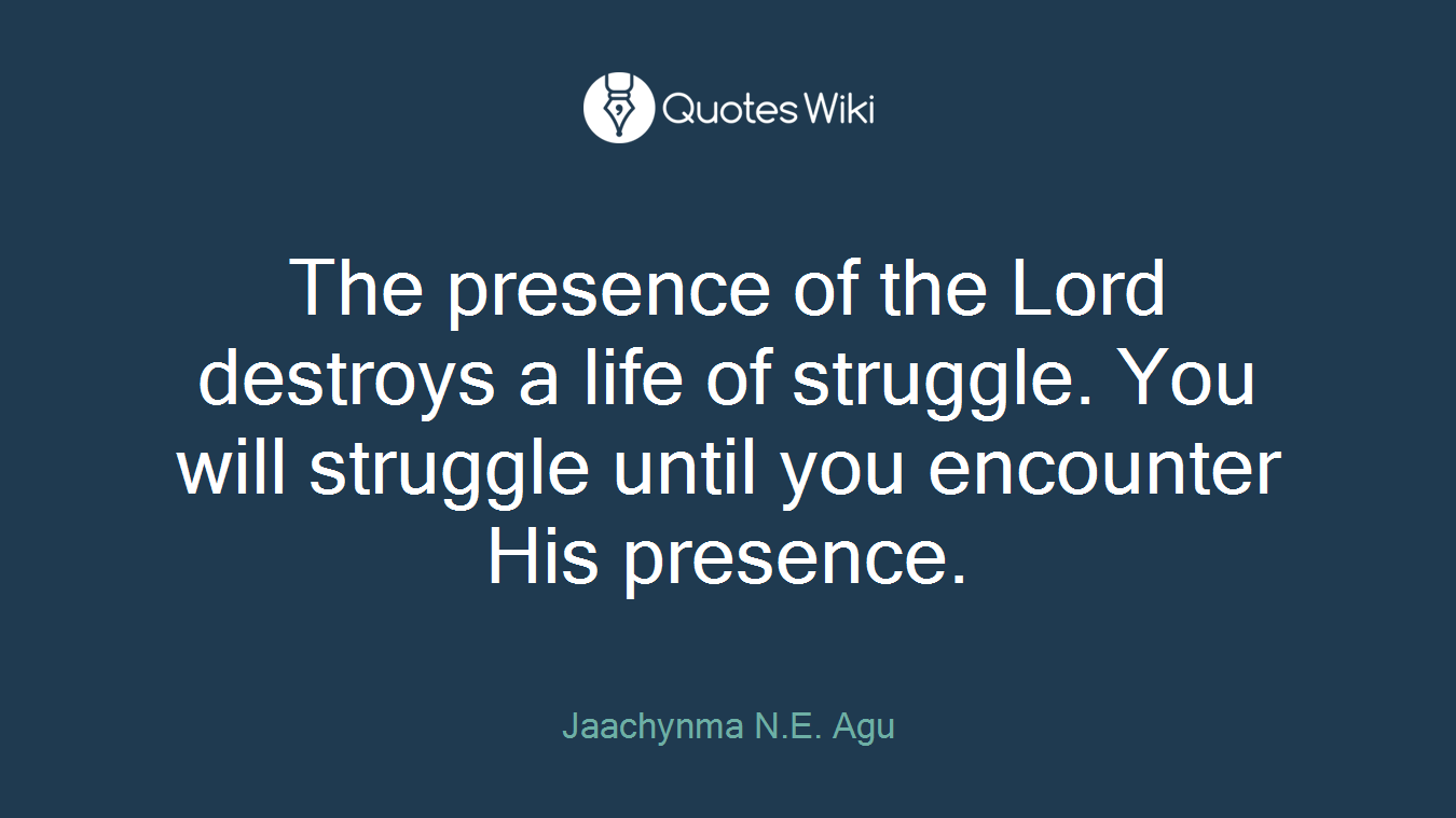 The presence of the Lord destroys a life of struggle. You will struggle until you encounter His presence.