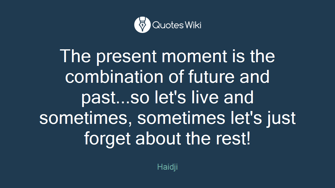 The present moment is the combination of future and past...so let's live and sometimes, sometimes let's just forget about the rest!