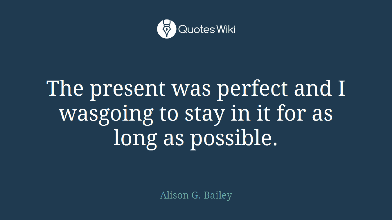 The present was perfect and I wasgoing to stay in it for as long as possible.