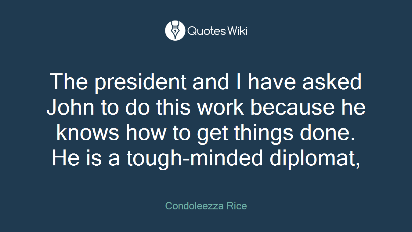 The president and I have asked John to do this work because he knows how to get things done. He is a tough-minded diplomat,