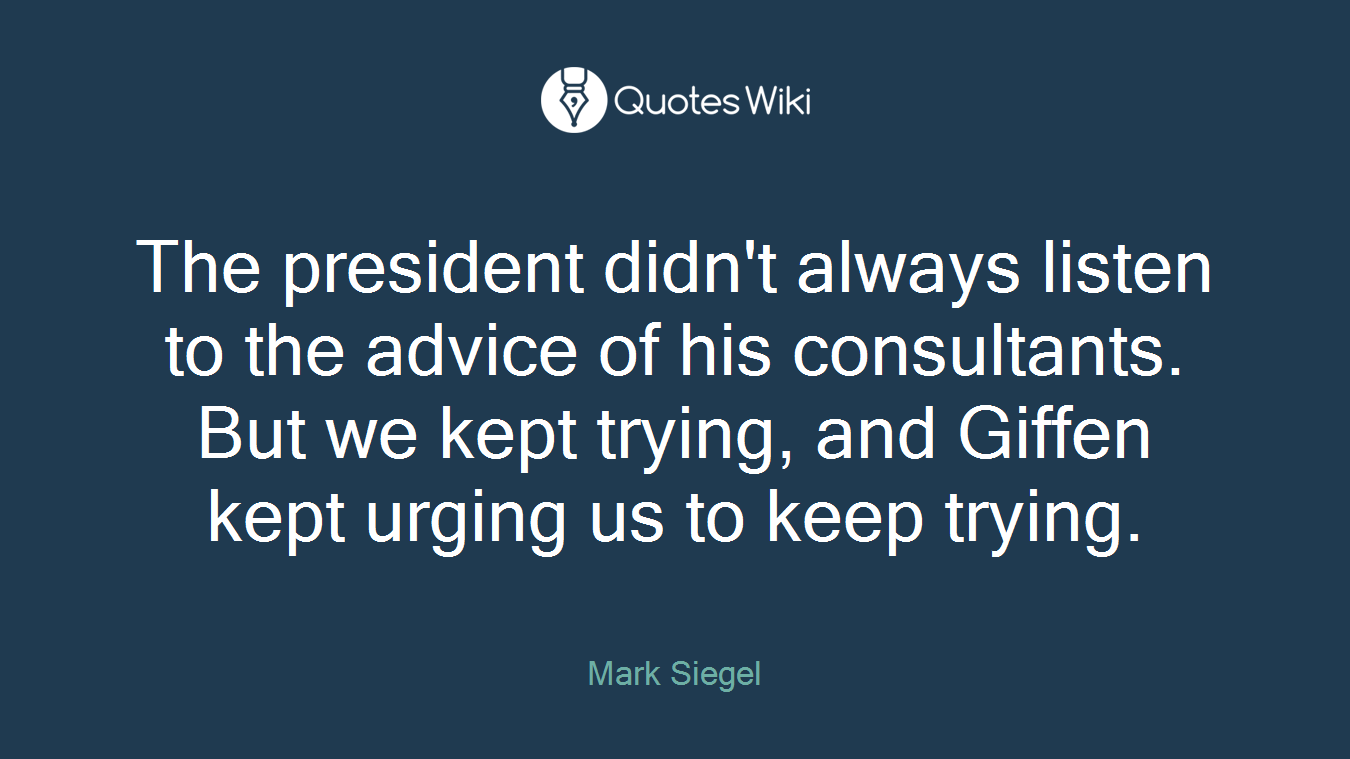 The president didn't always listen to the advice of his consultants. But we kept trying, and Giffen kept urging us to keep trying.