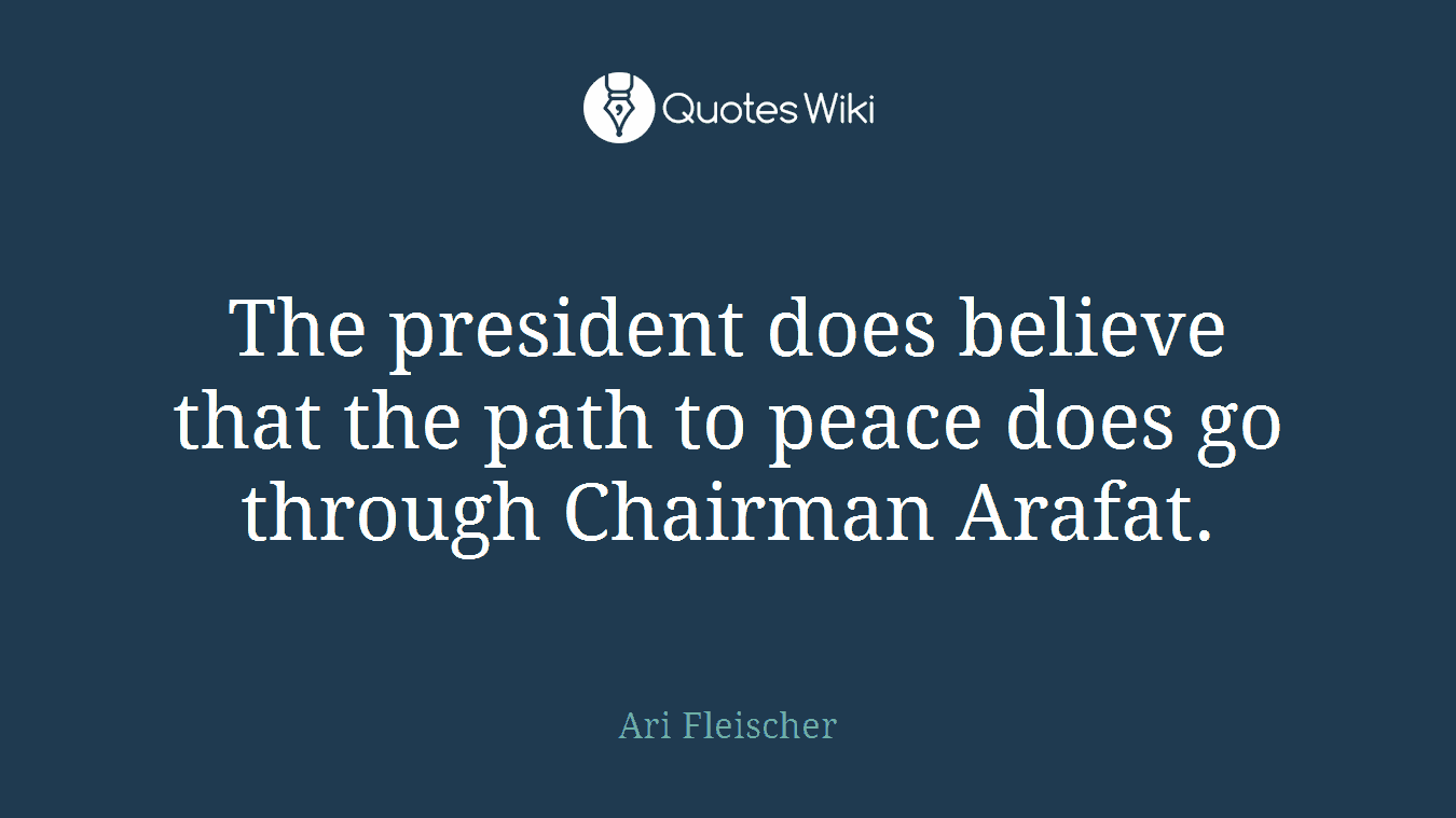 The president does believe that the path to peace does go through Chairman Arafat.