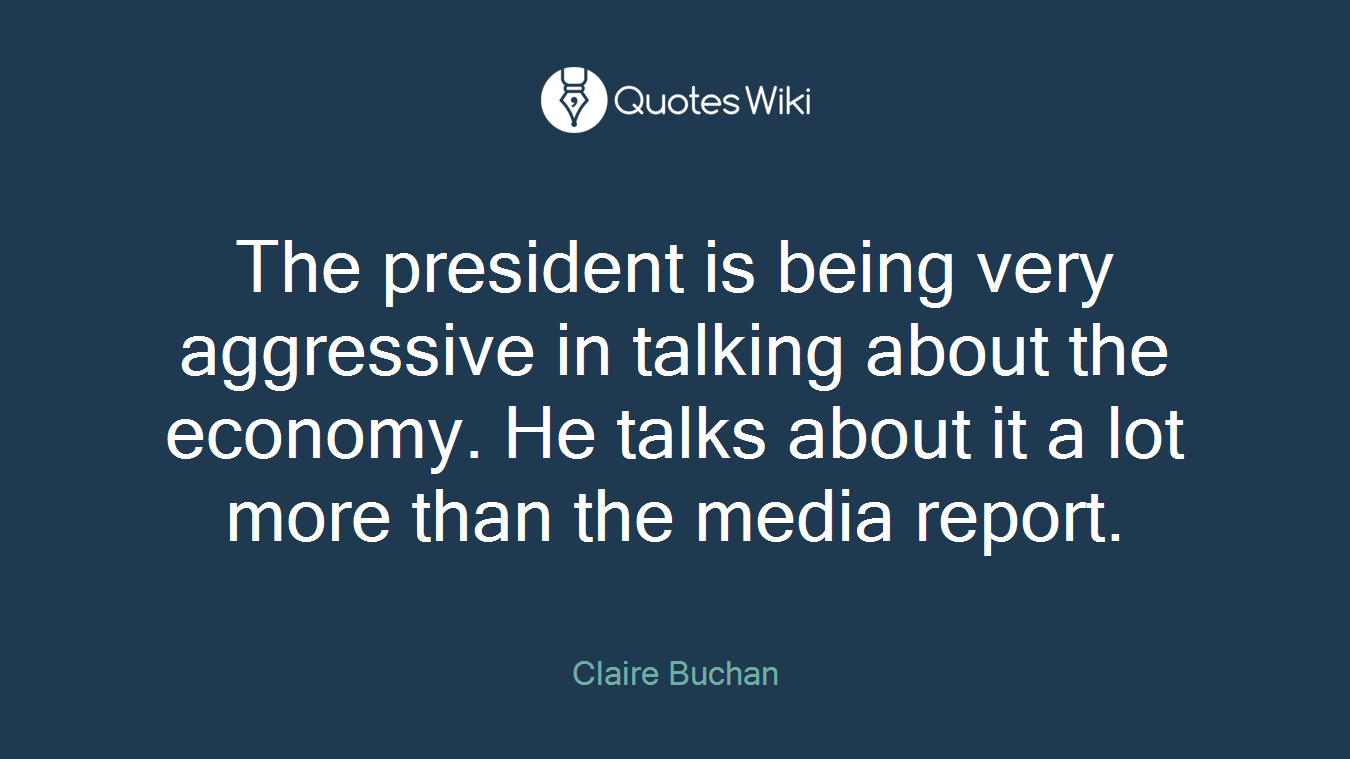 The president is being very aggressive in talking about the economy. He talks about it a lot more than the media report.