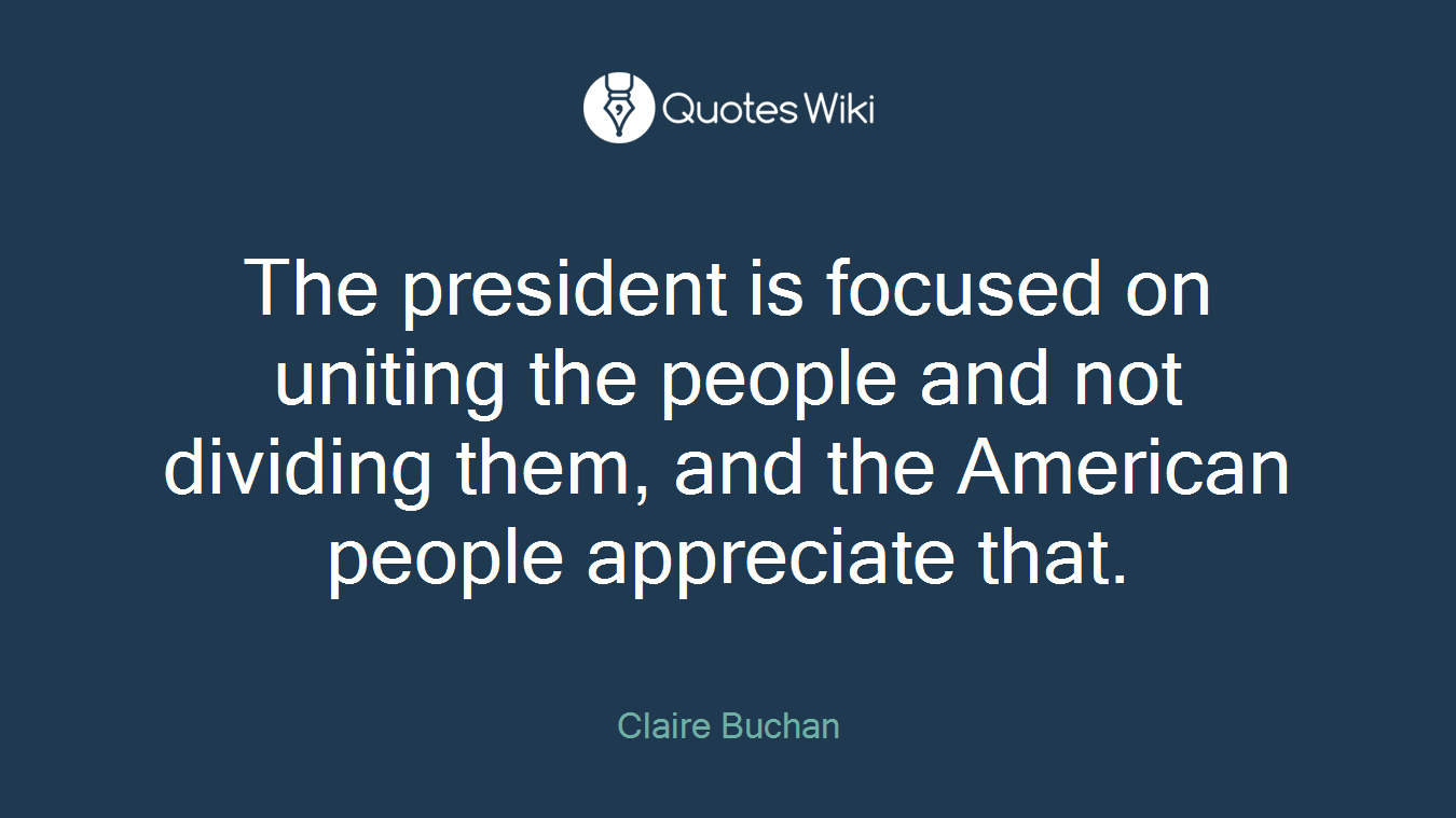 The president is focused on uniting the people and not dividing them, and the American people appreciate that.