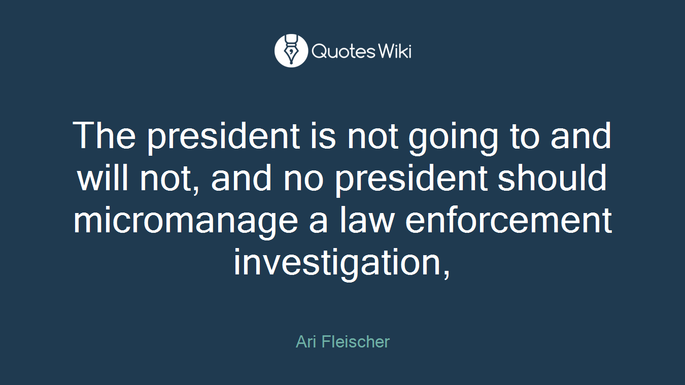The president is not going to and will not, and no president should micromanage a law enforcement investigation,