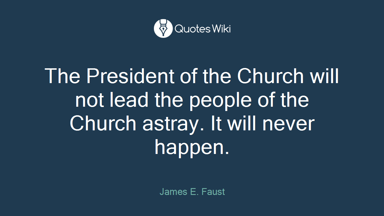 The President of the Church will not lead the people of the Church astray. It will never happen.
