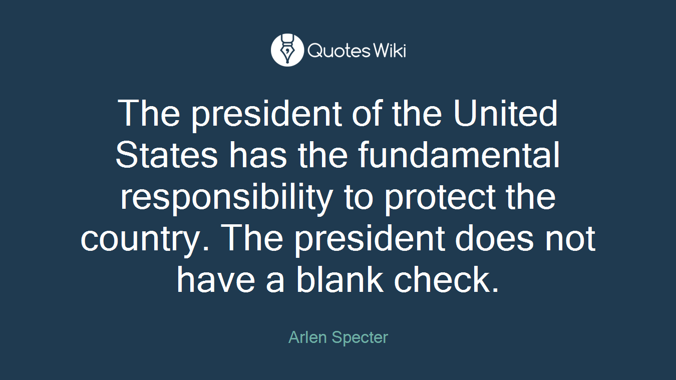 The president of the United States has the fundamental responsibility to protect the country. The president does not have a blank check.