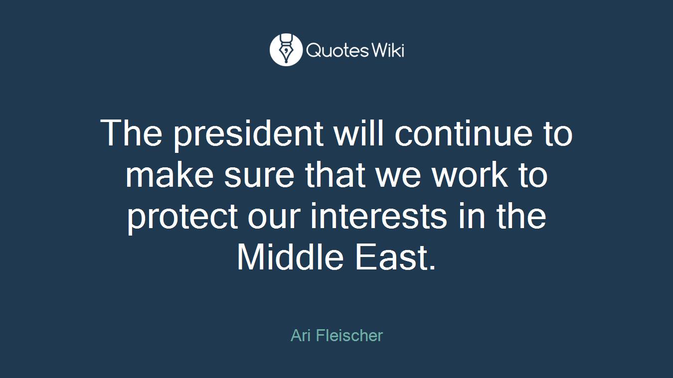 The president will continue to make sure that we work to protect our interests in the Middle East.