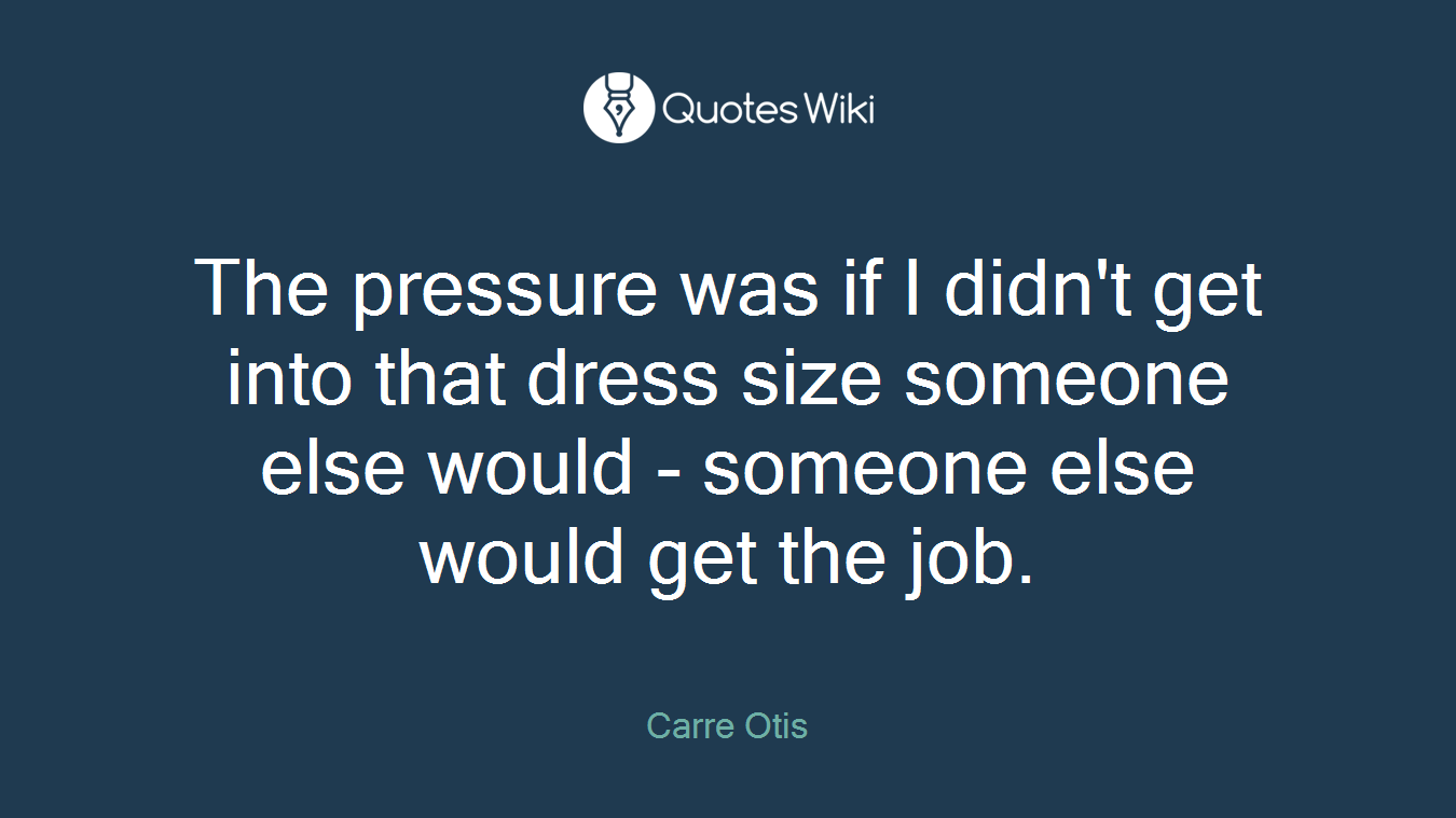 The pressure was if I didn't get into that dress size someone else would - someone else would get the job.