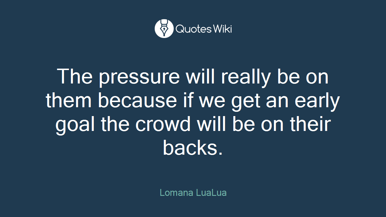 The pressure will really be on them because if we get an early goal the crowd will be on their backs.