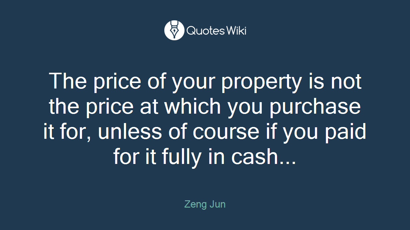 The price of your property is not the price at which you purchase it for, unless of course if you paid for it fully in cash...