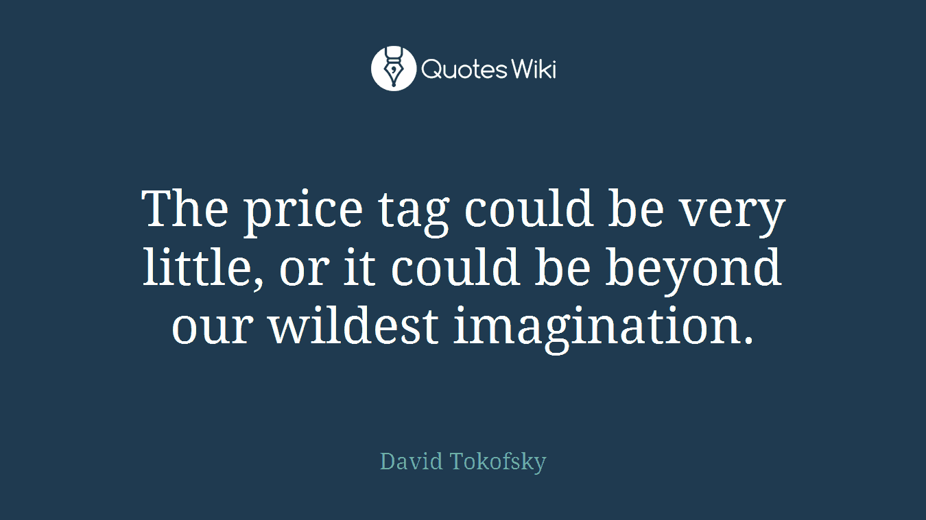 The price tag could be very little, or it could be beyond our wildest imagination.